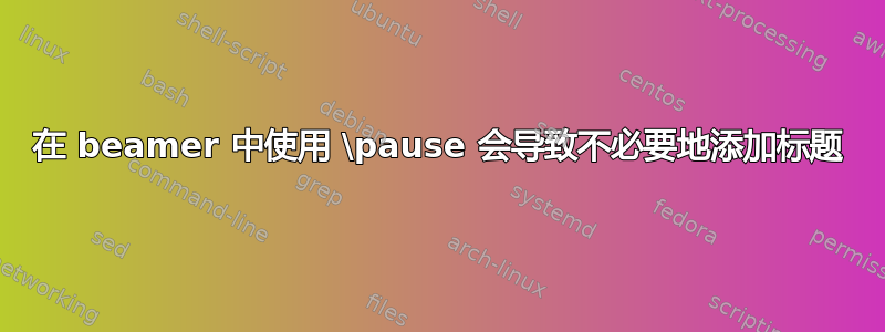 在 beamer 中使用 \pause 会导致不必要地添加标题