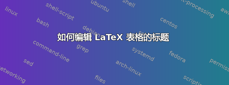 如何编辑 LaTeX 表格的标题