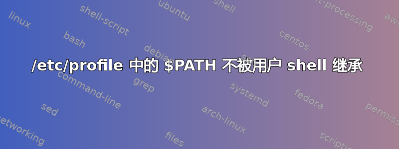 /etc/profile 中的 $PATH 不被用户 shell 继承