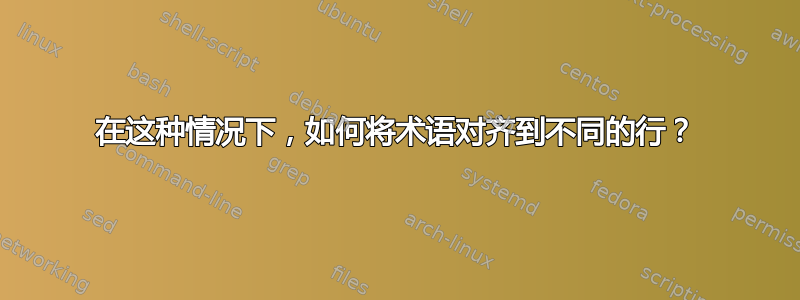 在这种情况下，如何将术语对齐到不同的行？