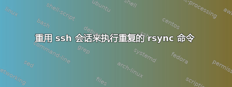 重用 ssh 会话来执行重复的 rsync 命令