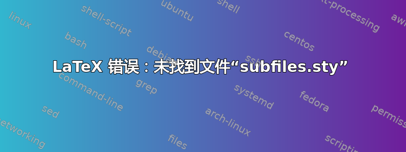 LaTeX 错误：未找到文件“subfiles.sty”