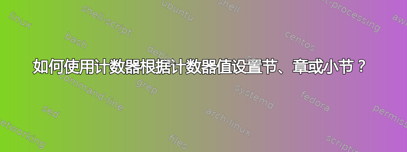 如何使用计数器根据计数器值设置节、章或小节？