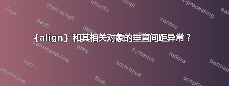 {align} 和其相关对象的垂直间距异常？