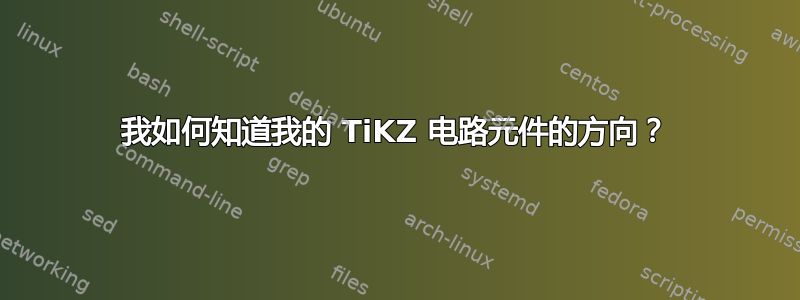 我如何知道我的 TiKZ 电路元件的方向？