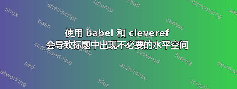 使用 babel 和 cleveref 会导致标题中出现不必要的水平空间