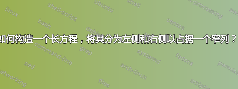 如何构造一个长方程，将其分为左侧和右侧以占据一个窄列？