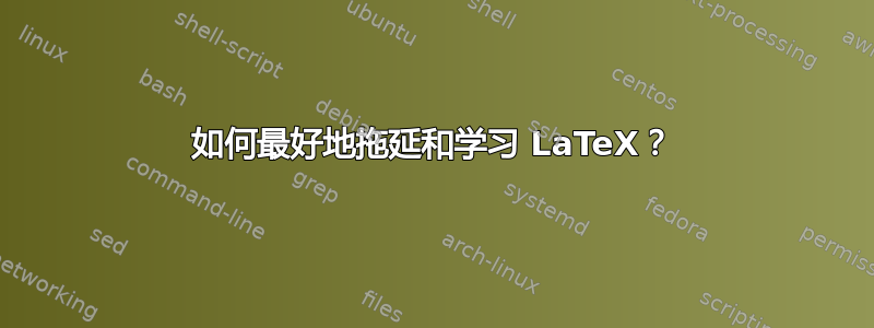 如何最好地拖延和学习 LaTeX？