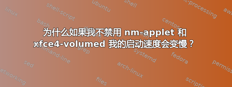 为什么如果我不禁用 nm-applet 和 xfce4-volumed 我的启动速度会变慢？