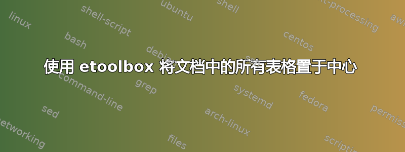 使用 etoolbox 将文档中的所有表格置于中心