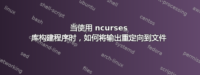 当使用 ncurses 库构建程序时，如何将输出重定向到文件