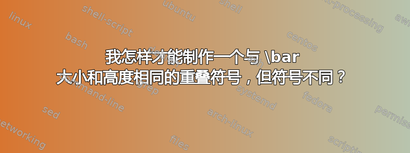 我怎样才能制作一个与 \bar 大小和高度相同的重叠符号，但符号不同？