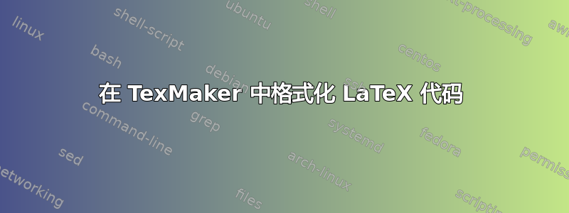 在 TexMaker 中格式化 LaTeX 代码