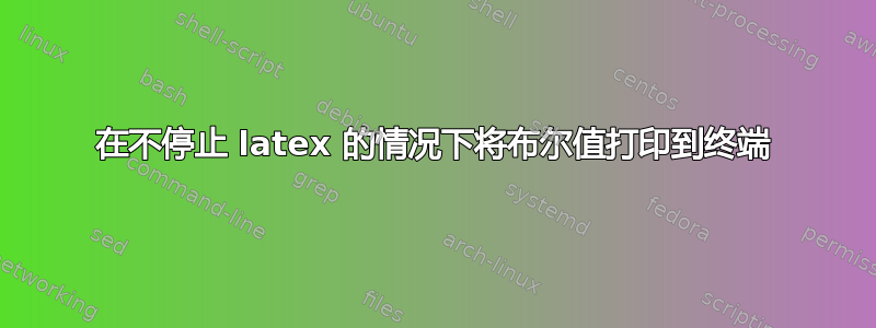 在不停止 latex 的情况下将布尔值打印到终端