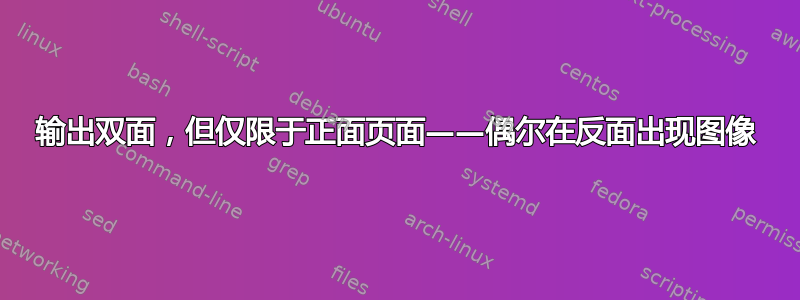 输出双面，但仅限于正面页面——偶尔在反面出现图像