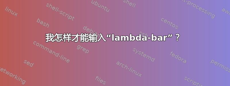 我怎样才能输入“lambda-bar”？