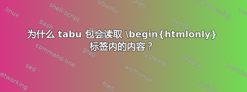 为什么 tabu 包会读取 \begin{htmlonly} 标签内的内容？