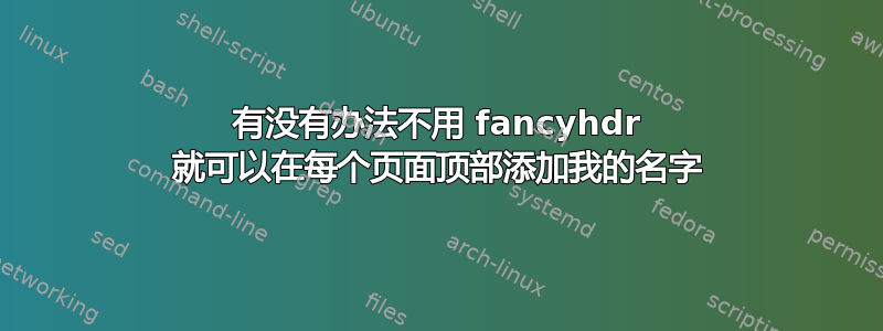 有没有办法不用 fancyhdr 就可以在每个页面顶部添加我的名字