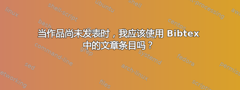 当作品尚未发表时，我应该使用 Bibtex 中的文章条目吗？