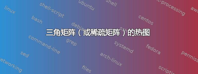 三角矩阵（或稀疏矩阵）的热图