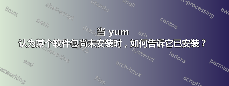 当 yum 认为某个软件包尚未安装时，如何告诉它已安装？