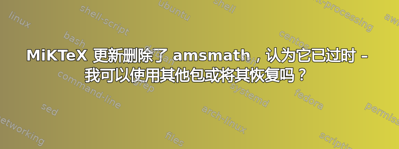 MiKTeX 更新删除了 amsmath，认为它已过时 – 我可以使用其他包或将其恢复吗？