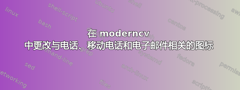 在 moderncv 中更改与电话、移动电话和电子邮件相关的图标