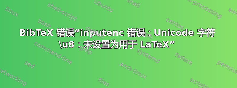 BibTeX 错误“inputenc 错误：Unicode 字符 \u8：未设置为用于 LaTeX”