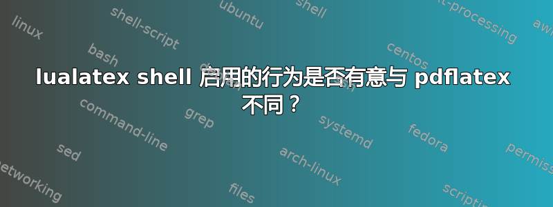 lualatex shell 启用的行为是否有意与 pdflatex 不同？