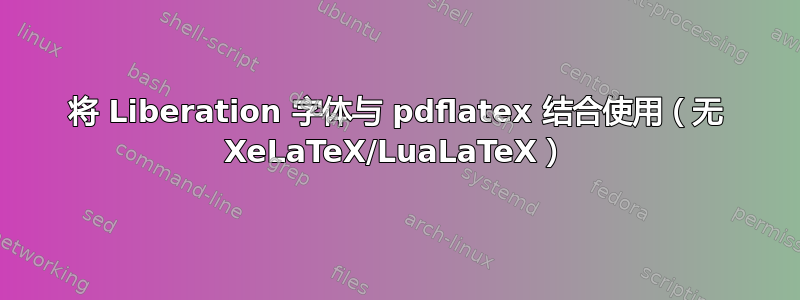 将 Liberation 字体与 pdflatex 结合使用（无 XeLaTeX/LuaLaTeX）