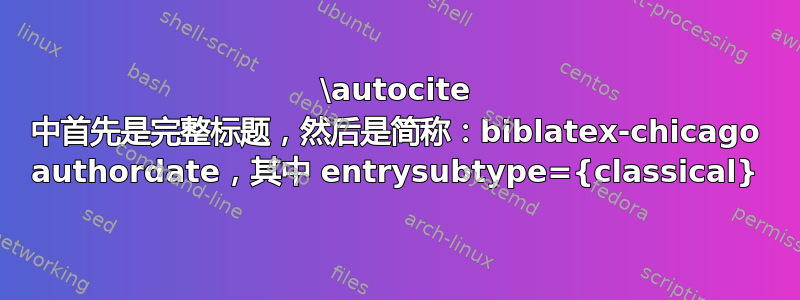 \autocite 中首先是完整标题，然后是简称：biblatex-chicago authordate，其中 entrysubtype={classical}