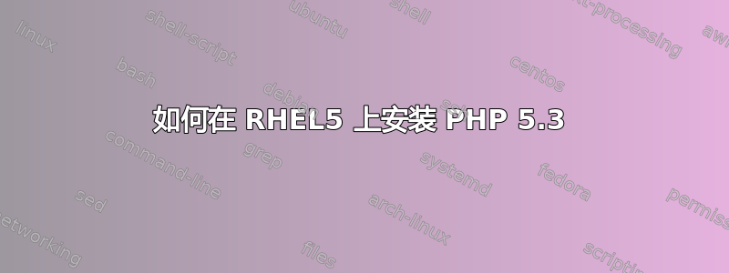 如何在 RHEL5 上安装 PHP 5.3