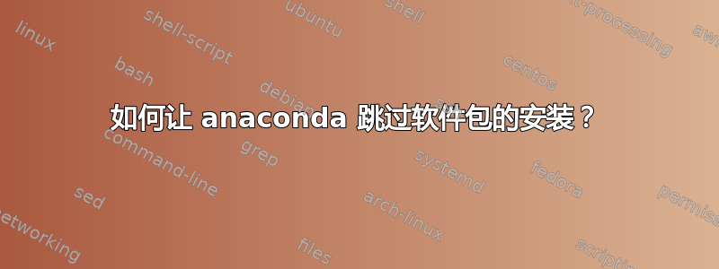 如何让 anaconda 跳过软件包的安装？