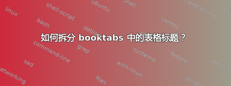 如何拆分 booktabs 中的表格标题？