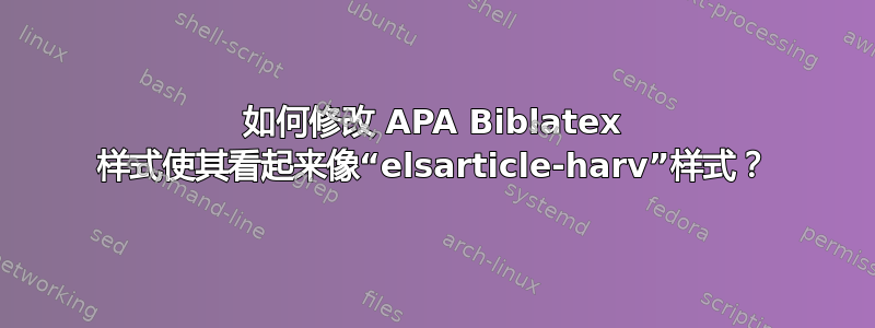 如何修改 APA Biblatex 样式使其看起来像“elsarticle-harv”样式？