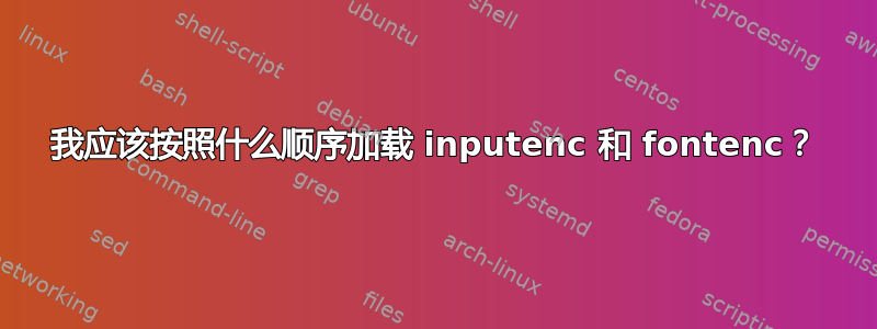 我应该按照什么顺序加载 inputenc 和 fontenc？