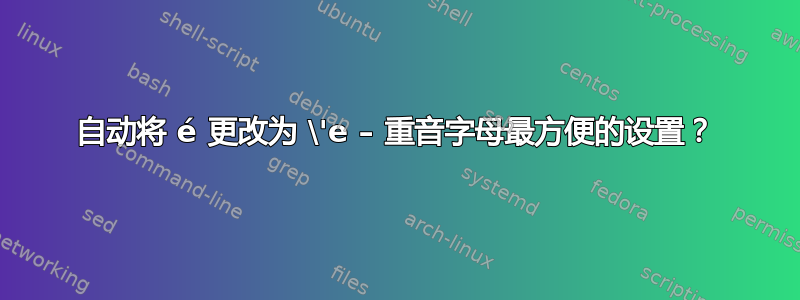 自动将 é 更改为 \'e – 重音字母最方便的设置？