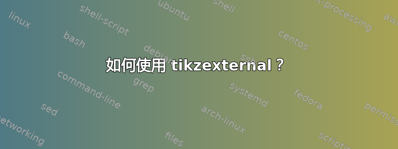 如何使用 tikzexternal？