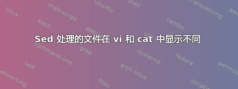 Sed 处理的文件在 vi 和 cat 中显示不同