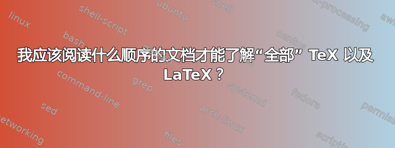 我应该阅读什么顺序的文档才能了解“全部” TeX 以及 LaTeX？