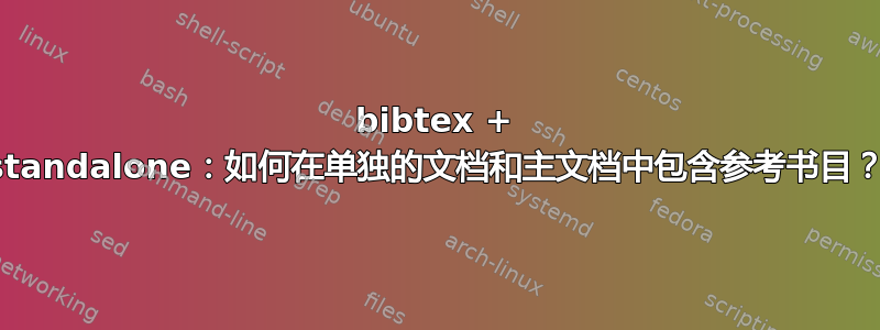 bibtex + standalone：如何在单独的文档和主文档中包含参考书目？