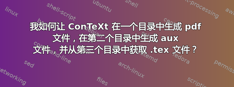 我如何让 ConTeXt 在一个目录中生成 pdf 文件，在第二个目录中生成 aux 文件，并从第三个目录中获取 .tex 文件？