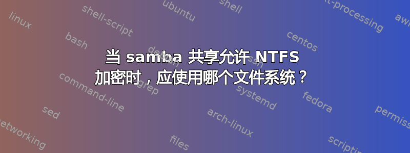 当 samba 共享允许 NTFS 加密时，应使用哪个文件系统？