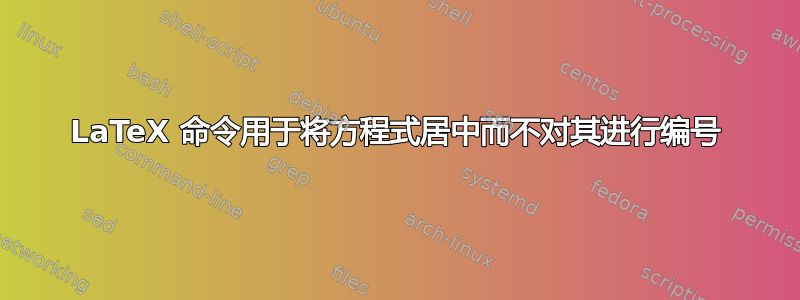 LaTeX 命令用于将方程式居中而不对其进行编号