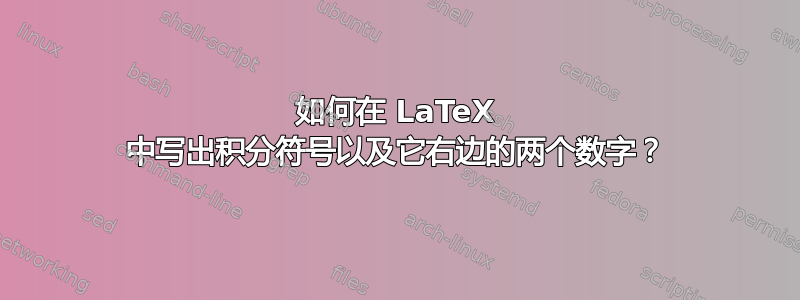 如何在 LaTeX 中写出积分符号以及它右边的两个数字？