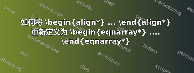 如何将 \begin{align*} ... \end{align*} 重新定义为 \begin{eqnarray*} .... \end{eqnarray*}