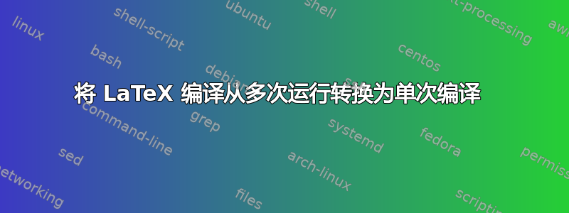 将 LaTeX 编译从多次运行转换为单次编译 