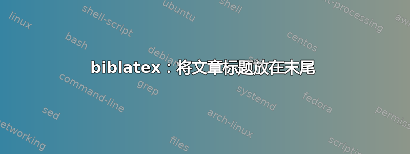 biblatex：将文章标题放在末尾