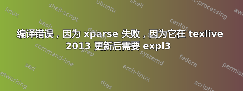 编译错误，因为 xparse 失败，因为它在 texlive 2013 更新后需要 expl3 