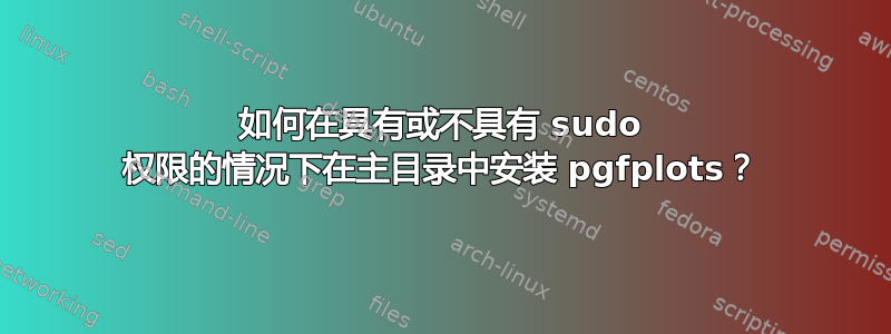 如何在具有或不具有 sudo 权限的情况下在主目录中安装 pgfplots？